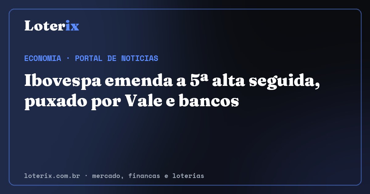 Ibovespa emenda a 5ª alta seguida, puxado por Vale e bancos. Editoria de Economia do Loterix, portal de noticias de mercado, financas e loterias.