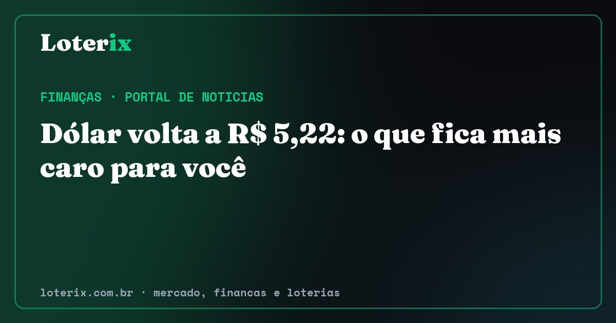 Dólar volta a R$ 5,22: o que fica mais caro para você. Editoria de Finanças do Loterix, portal de noticias de mercado, financas e loterias.