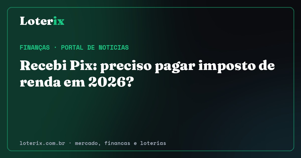 Recebi Pix: preciso pagar imposto de renda em 2026?. Editoria de Finanças do Loterix, portal de noticias de mercado, financas e loterias.