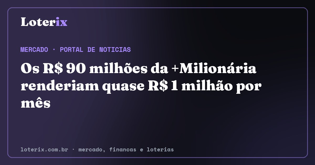 Os R$ 90 milhões da +Milionária renderiam quase R$ 1 milhão por mês. Editoria de Mercado do Loterix, portal de noticias de mercado, financas e loterias.