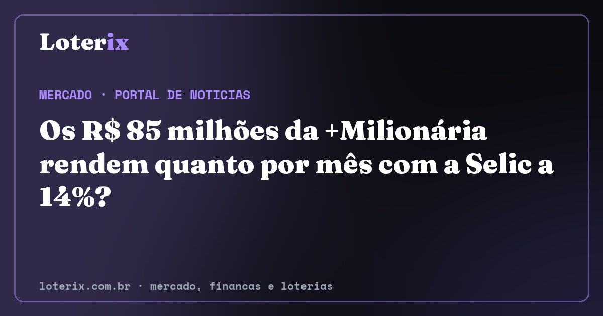 Os R$ 85 milhões da +Milionária rendem quanto por mês com a Selic a 14%?. Editoria de Mercado do Loterix, portal de noticias de mercado, financas e loterias.