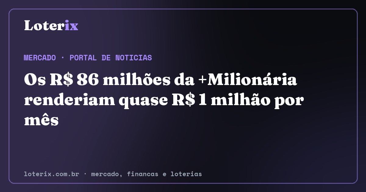 Os R$ 86 milhões da +Milionária renderiam quase R$ 1 milhão por mês. Editoria de Mercado do Loterix, portal de noticias de mercado, financas e loterias.